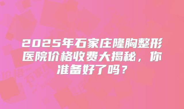 2025年石家庄隆胸整形医院价格收费大揭秘，你准备好了吗？