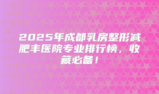 2025年成都乳房整形减肥丰医院专业排行榜，收藏必备！