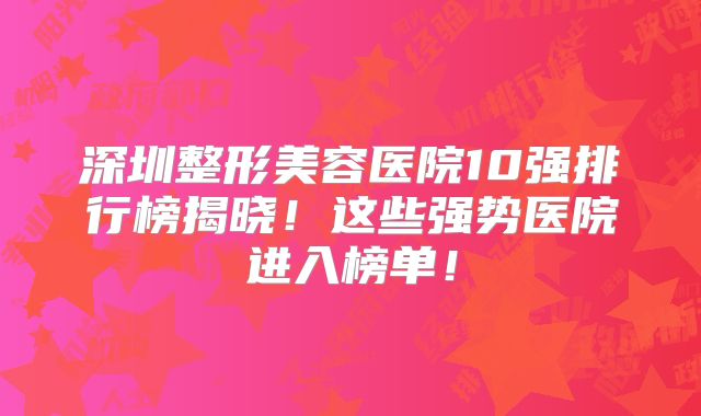 深圳整形美容医院10强排行榜揭晓！这些强势医院进入榜单！