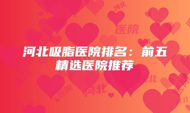 河北吸脂医院排名：前五精选医院推荐