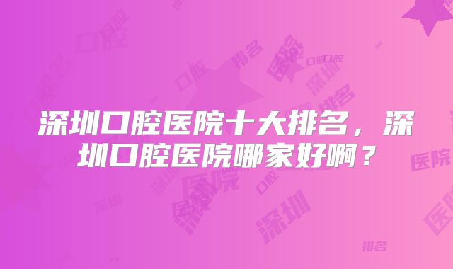 深圳口腔医院十大排名，深圳口腔医院哪家好啊？