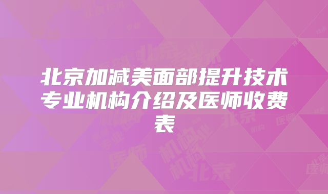 北京加减美面部提升技术专业机构介绍及医师收费表