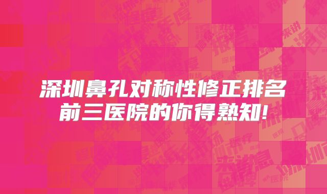 深圳鼻孔对称性修正排名前三医院的你得熟知!