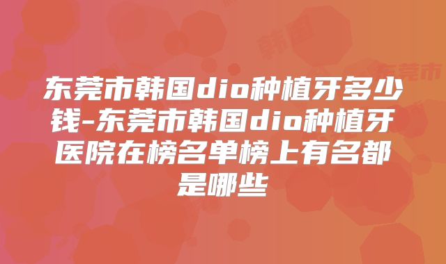 东莞市韩国dio种植牙多少钱-东莞市韩国dio种植牙医院在榜名单榜上有名都是哪些