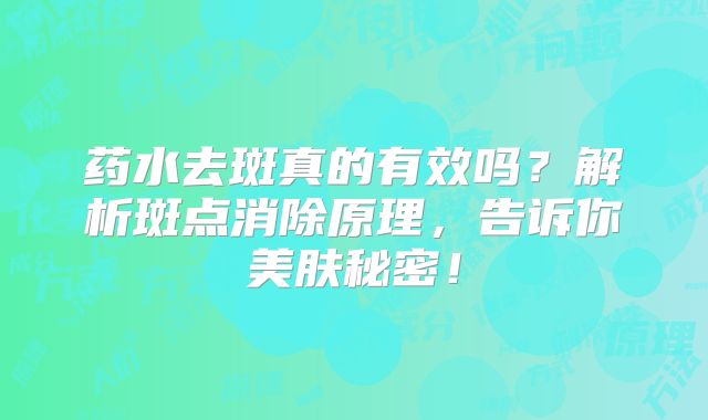 药水去斑真的有效吗？解析斑点消除原理，告诉你美肤秘密！