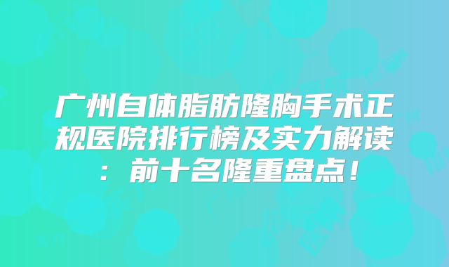 广州自体脂肪隆胸手术正规医院排行榜及实力解读：前十名隆重盘点！