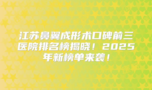 江苏鼻翼成形术口碑前三医院排名榜揭晓！2025年新榜单来袭！