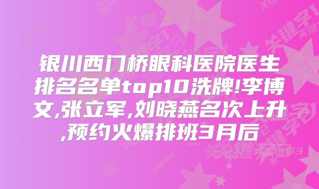 银川西门桥眼科医院医生排名名单top10洗牌!李博文,张立军,刘晓燕名次上升,预约火爆排班3月后