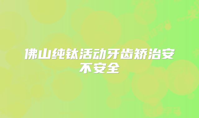 佛山纯钛活动牙齿矫治安不安全
