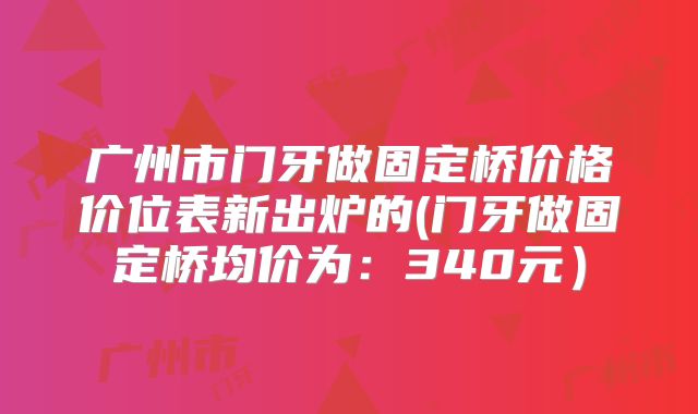 广州市门牙做固定桥价格价位表新出炉的(门牙做固定桥均价为：340元）