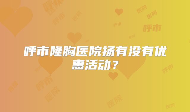 呼市隆胸医院扬有没有优惠活动？