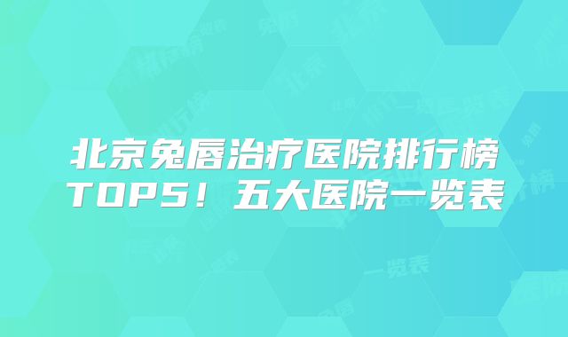 北京兔唇治疗医院排行榜TOP5！五大医院一览表