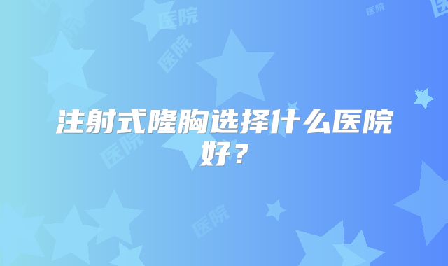 注射式隆胸选择什么医院好？