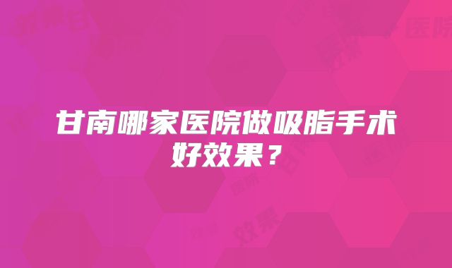 甘南哪家医院做吸脂手术好效果？
