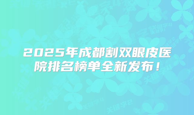 2025年成都割双眼皮医院排名榜单全新发布！