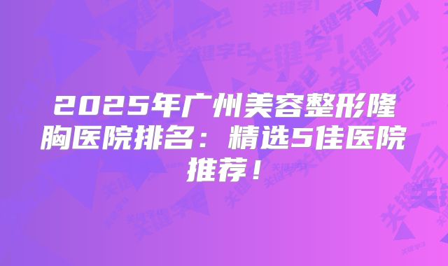 2025年广州美容整形隆胸医院排名：精选5佳医院推荐！