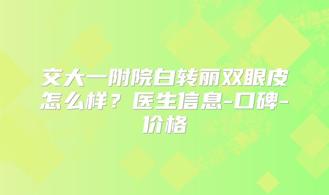 交大一附院白转丽双眼皮怎么样？医生信息-口碑-价格
