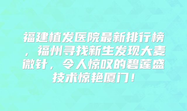 福建植发医院最新排行榜，福州寻找新生发现大麦微针，令人惊叹的碧莲盛技术惊艳厦门！