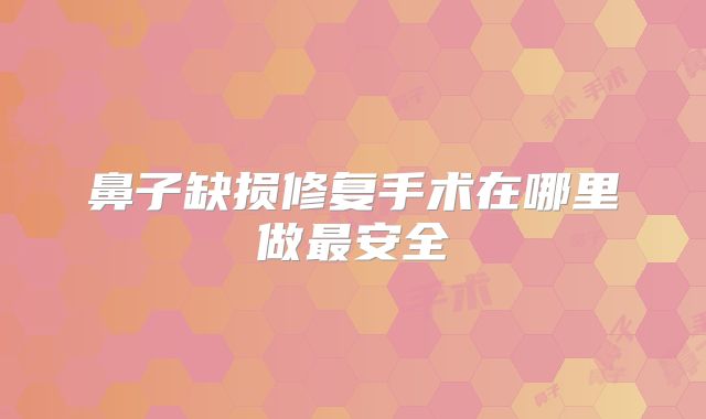 鼻子缺损修复手术在哪里做最安全