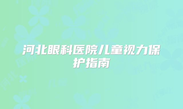 河北眼科医院儿童视力保护指南