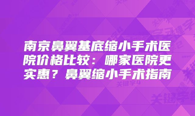 南京鼻翼基底缩小手术医院价格比较：哪家医院更实惠？鼻翼缩小手术指南
