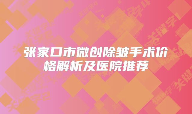 张家口市微创除皱手术价格解析及医院推荐