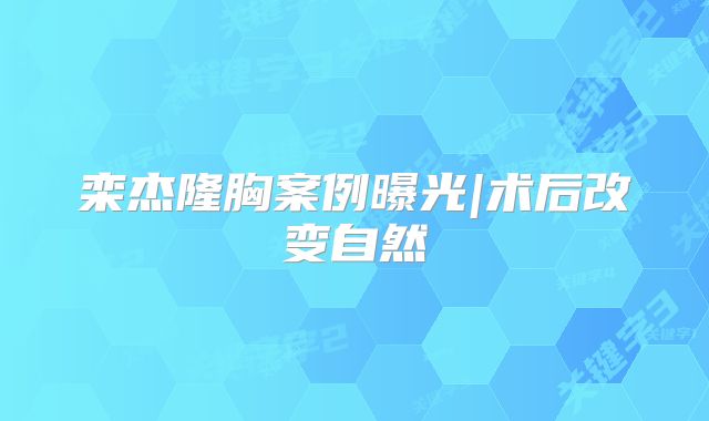 栾杰隆胸案例曝光|术后改变自然