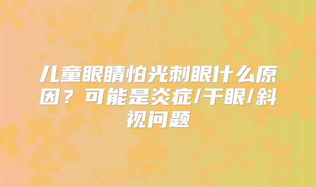 儿童眼睛怕光刺眼什么原因？可能是炎症/干眼/斜视问题
