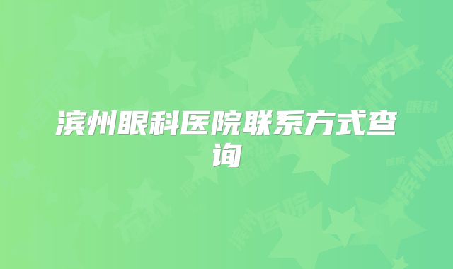 滨州眼科医院联系方式查询