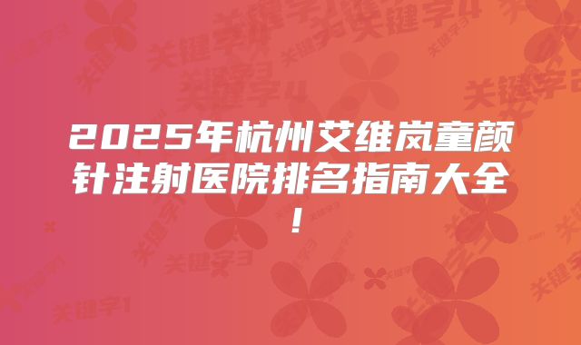 2025年杭州艾维岚童颜针注射医院排名指南大全！