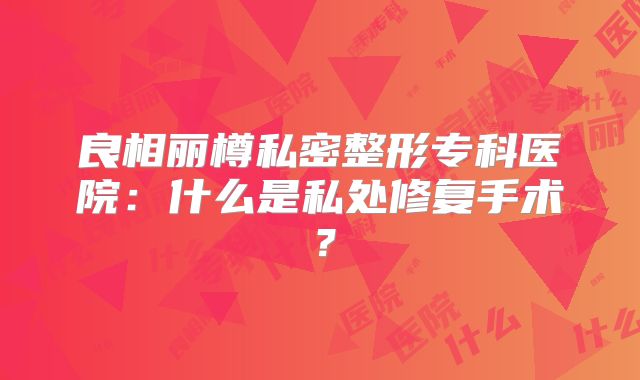 良相丽樽私密整形专科医院：什么是私处修复手术？