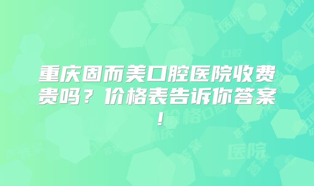 重庆固而美口腔医院收费贵吗？价格表告诉你答案！