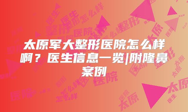 太原军大整形医院怎么样啊？医生信息一览|附隆鼻案例