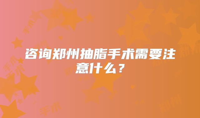 咨询郑州抽脂手术需要注意什么？