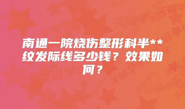 南通一院烧伤整形科半**纹发际线多少钱？效果如何？