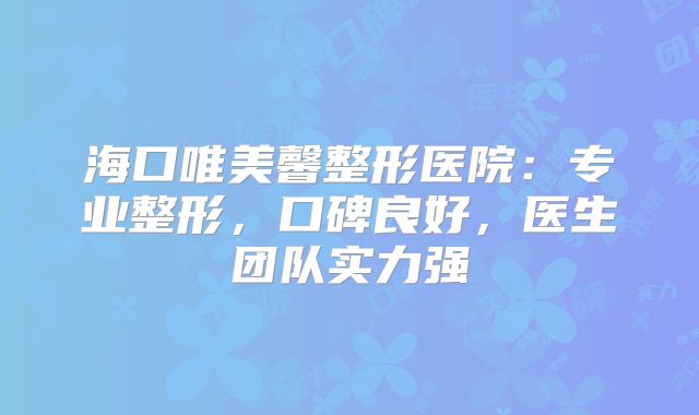 海口唯美馨整形医院：专业整形，口碑良好，医生团队实力强