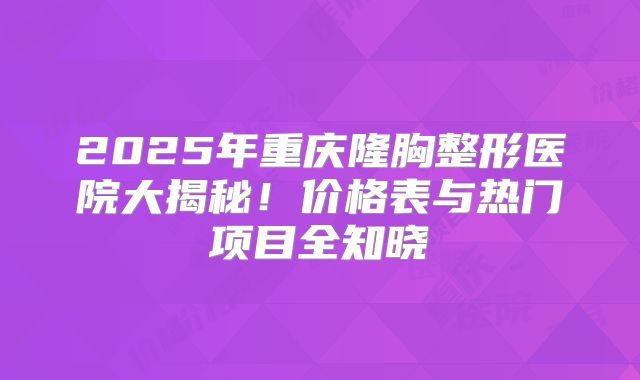 2025年重庆隆胸整形医院大揭秘！价格表与热门项目全知晓
