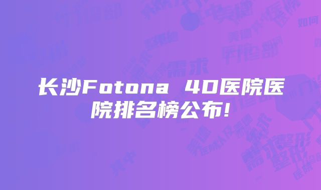 长沙Fotona 4D医院医院排名榜公布!