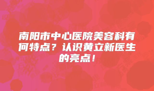 南阳市中心医院美容科有何特点？认识黄立新医生的亮点！