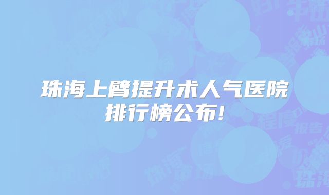 珠海上臂提升术人气医院排行榜公布!