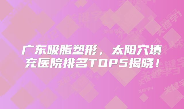 广东吸脂塑形，太阳穴填充医院排名TOP5揭晓！