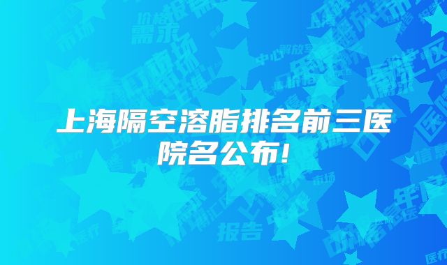 上海隔空溶脂排名前三医院名公布!
