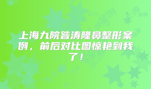 上海九院昝涛隆鼻整形案例，前后对比图惊艳到我了！
