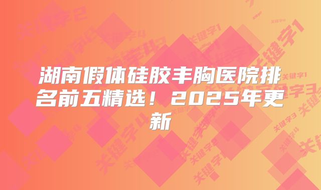 湖南假体硅胶丰胸医院排名前五精选！2025年更新