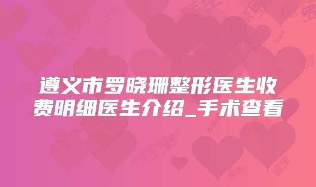 遵义市罗晓珊整形医生收费明细医生介绍_手术查看