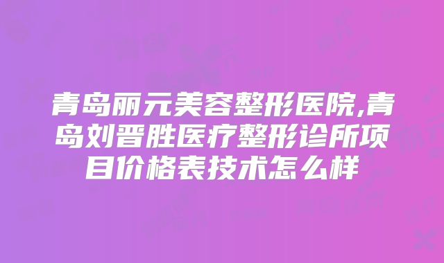 青岛丽元美容整形医院,青岛刘晋胜医疗整形诊所项目价格表技术怎么样
