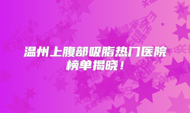 温州上腹部吸脂热门医院榜单揭晓！