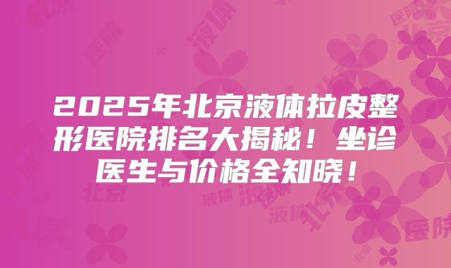 2025年北京液体拉皮整形医院排名大揭秘！坐诊医生与价格全知晓！