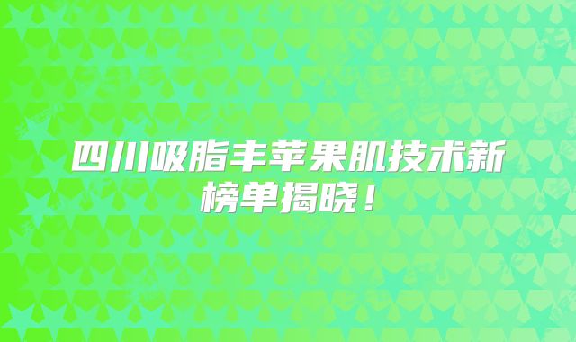 四川吸脂丰苹果肌技术新榜单揭晓！