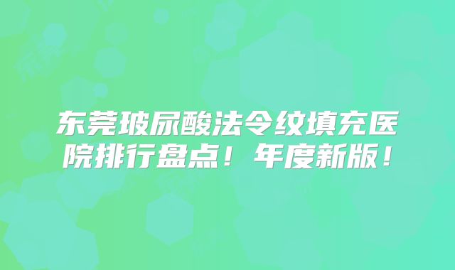 东莞玻尿酸法令纹填充医院排行盘点！年度新版！